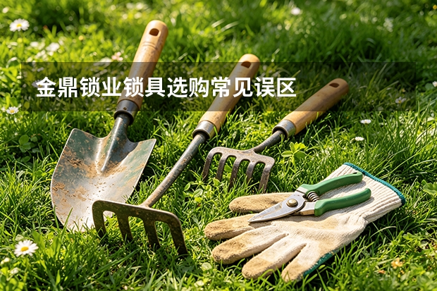 金鼎锁业锁具选购常见误区
