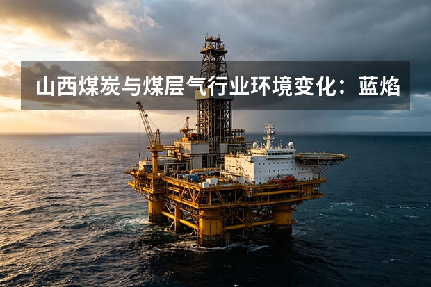 山西煤炭与煤层气行业环境变化：蓝焰煤业视角