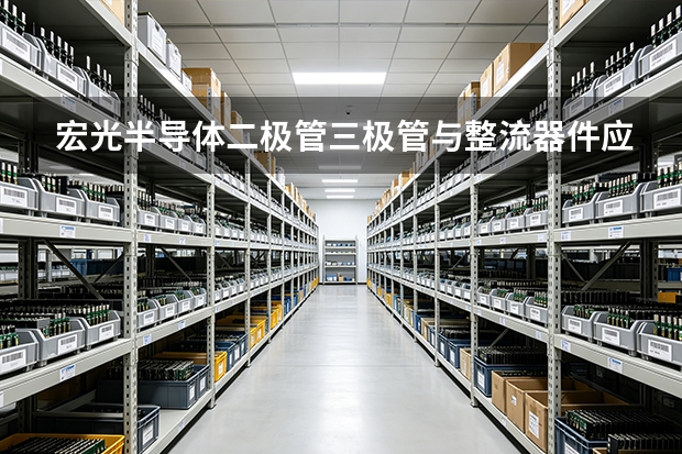 宏光半导体二极管三极管与整流器件应用场景与升级方向