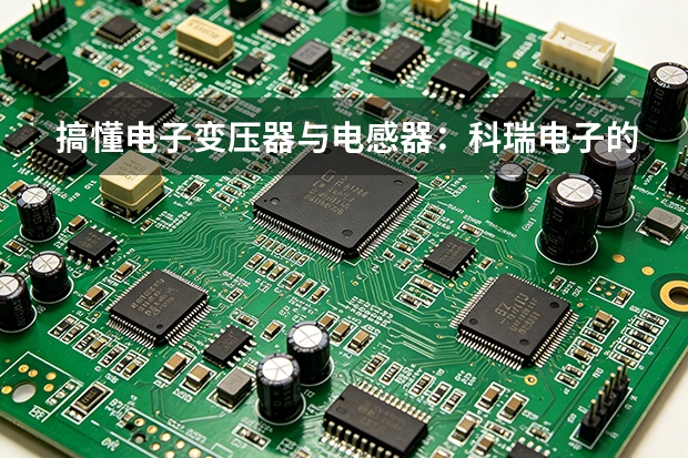 搞懂电子变压器与电感器：科瑞电子的基础课