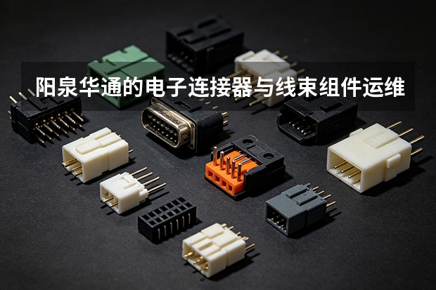 阳泉华通的电子连接器与线束组件运维课