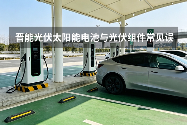晋能光伏太阳能电池与光伏组件常见误区与正确姿势
