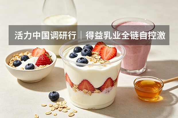 活力中国调研行｜得益乳业全链自控激活消费新动能
