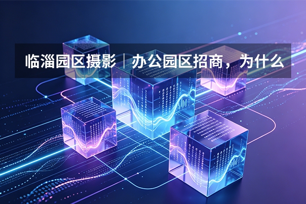临淄园区摄影｜办公园区招商，为什么环境证明比一张楼宇照片更重要？