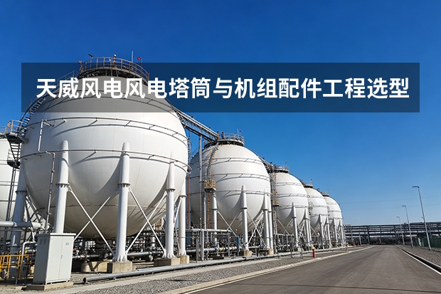 天威风电风电塔筒与机组配件工程选型指南