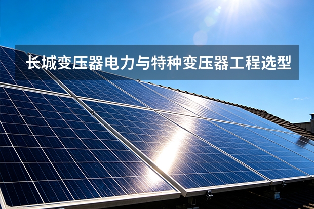 长城变压器电力与特种变压器工程选型指南