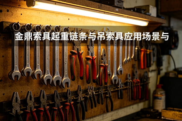 金鼎索具起重链条与吊索具应用场景与实操提醒
