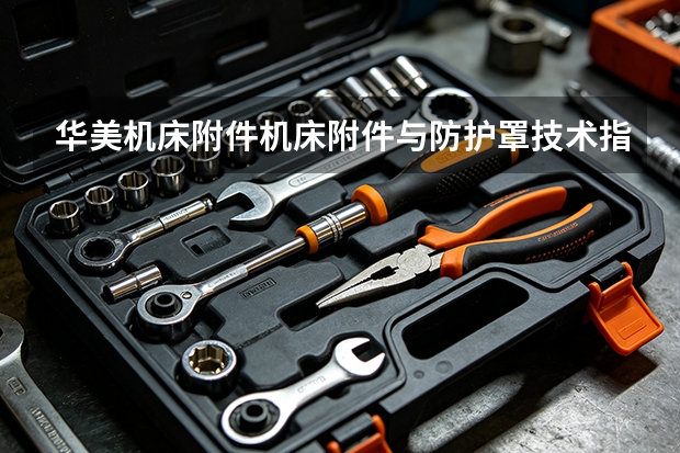 华美机床附件机床附件与防护罩技术指标逐项拆解