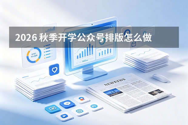 2026 秋季开学公众号排版怎么做?用 96 微信编辑器 AI 排版无缝多图免费搞定
