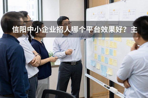 信阳中小企业招人哪个平台效果好？主流招聘渠道测评