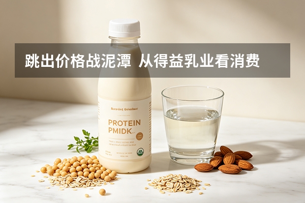 跳出价格战泥潭  从得益乳业看消费品企业长期主义之路