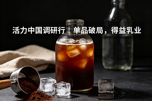 活力中国调研行｜单品破局，得益乳业低温奶赛道的突围答卷