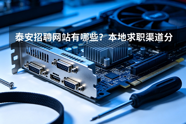 泰安招聘网站有哪些？本地求职渠道分类盘点