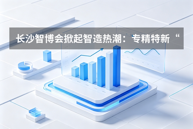 长沙智博会掀起智造热潮：专精特新“小巨人”集中亮相