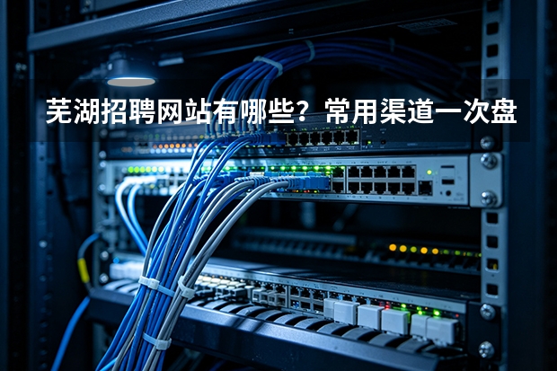芜湖招聘网站有哪些？常用渠道一次盘点清楚