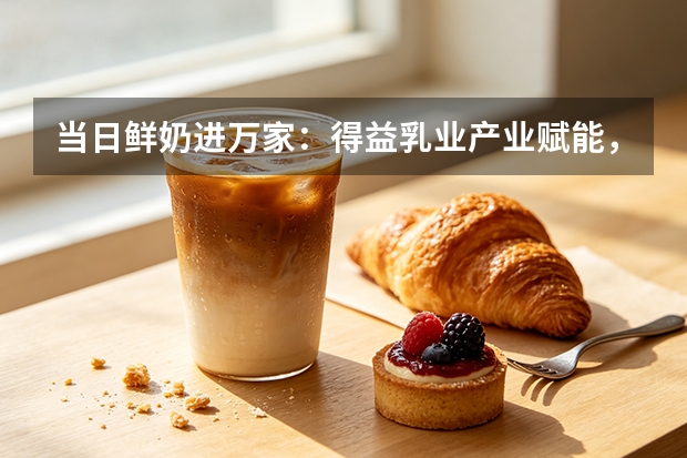 当日鲜奶进万家：得益乳业产业赋能，打通消费与乡村振兴链条