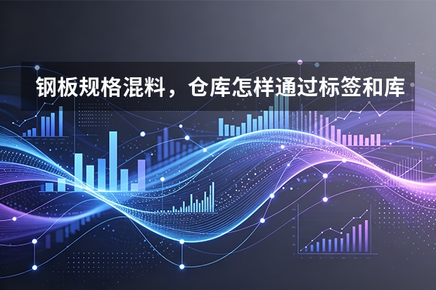 钢板规格混料，仓库怎样通过标签和库位预防？
