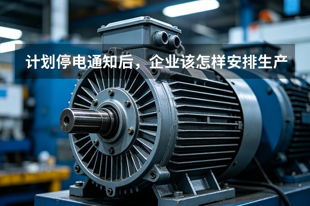 计划停电通知后，企业该怎样安排生产？