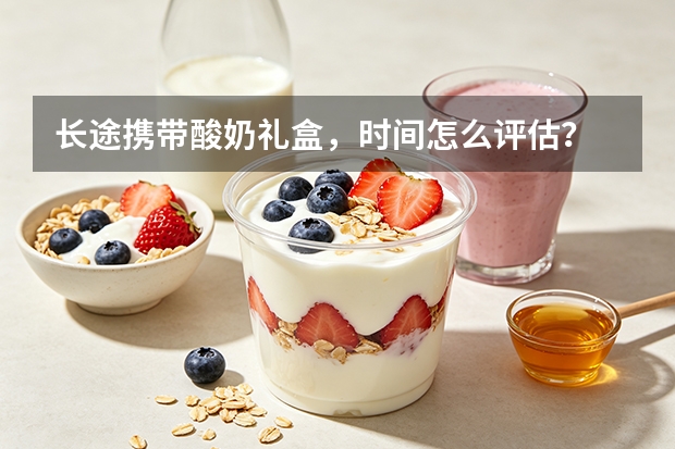 长途携带酸奶礼盒，时间怎么评估？