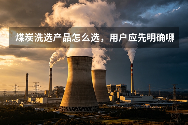 煤炭洗选产品怎么选，用户应先明确哪些用途？
