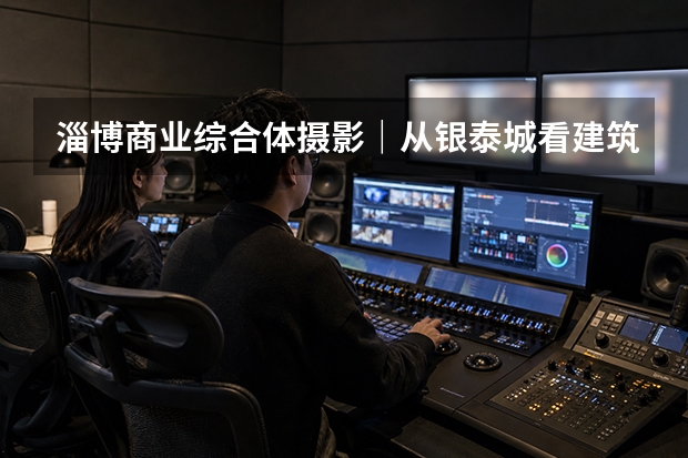 淄博商业综合体摄影｜从银泰城看建筑、航拍与商业活动怎么一起拍