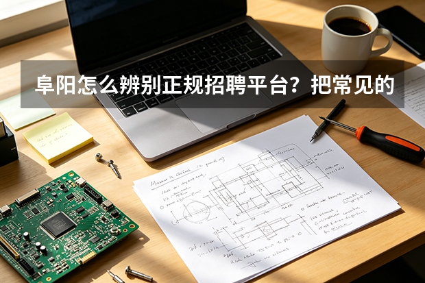 阜阳怎么辨别正规招聘平台？把常见的套路拆开给你看
