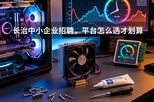 长治中小企业招聘，平台怎么选才划算？