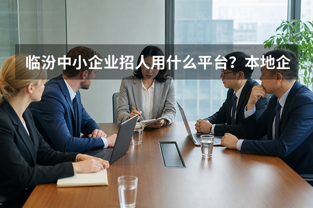 临汾中小企业招人用什么平台？本地企业招聘实用指南