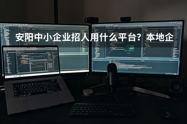 安阳中小企业招人用什么平台？本地企业招工优选攻略