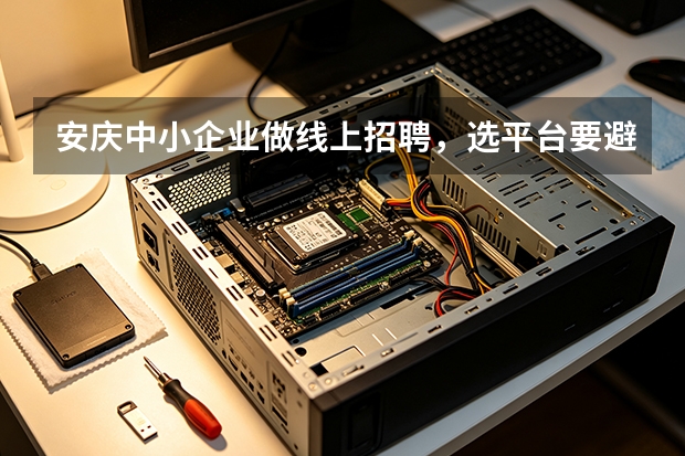 安庆中小企业做线上招聘，选平台要避开这几个误区