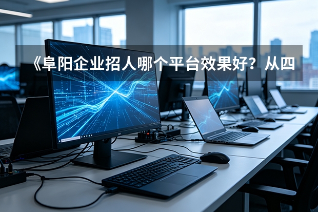 《阜阳企业招人哪个平台效果好？从四个维度实测对比》