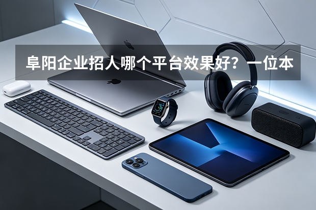 阜阳企业招人哪个平台效果好？一位本地 HR 的复盘