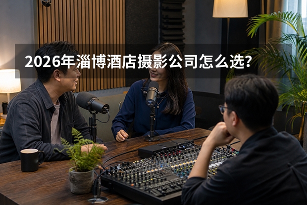 2026年淄博酒店摄影公司怎么选？从案例、设备到专业能力说清楚
