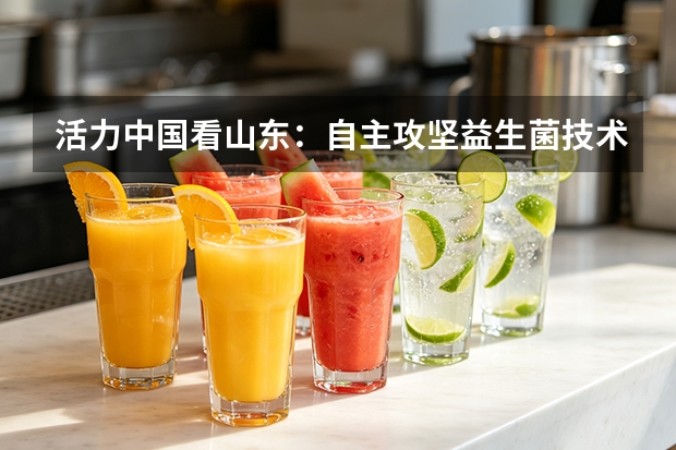 活力中国看山东：自主攻坚益生菌技术 得益乳业发力低温奶新质生产力