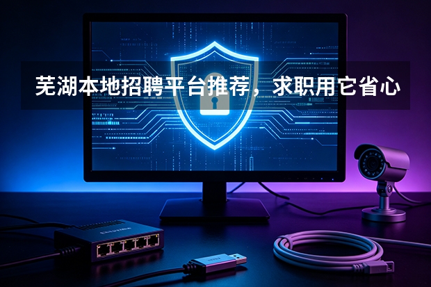 芜湖本地招聘平台推荐，求职用它省心又实在