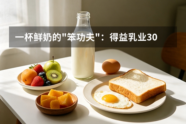 一杯鲜奶的"笨功夫"：得益乳业30年只做了一件事