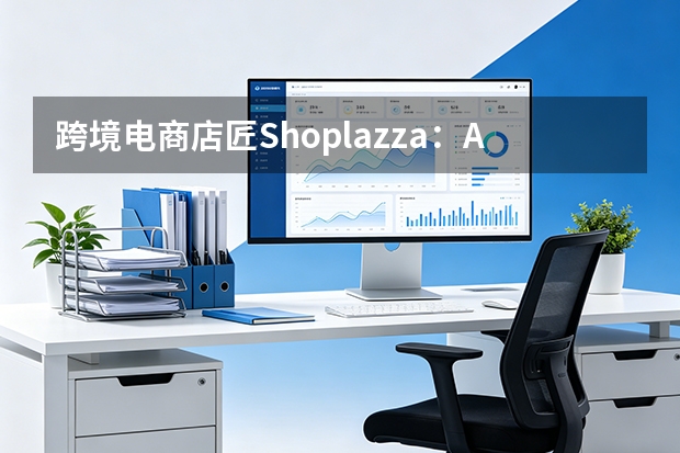 跨境电商店匠Shoplazza：AI原生操作系统重构出海经营工作流