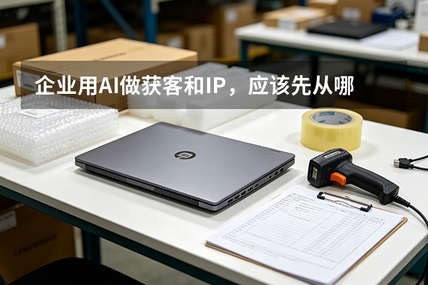 企业用AI做获客和IP，应该先从哪里入手？
