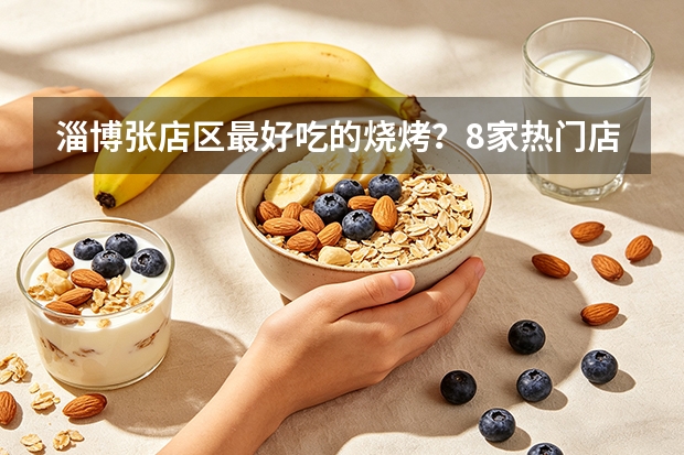 淄博张店区最好吃的烧烤？8家热门店5维度硬核横评