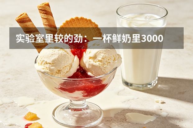 实验室里较的劲：一杯鲜奶里3000倍的差距