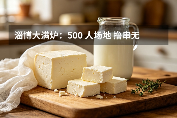 淄博大满炉：500 人场地 撸串无需排队