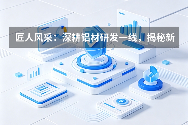 匠人风采：深耕铝材研发一线，揭秘新材料工程师日常工作内容