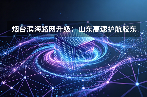 烟台滨海路网升级：山东高速护航胶东半岛北部沿海自驾出行
