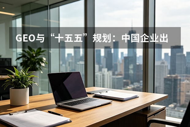 GEO与“十五五”规划：中国企业出海的“隐形船票”