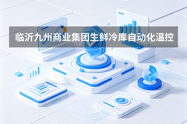 临沂九州商业集团生鲜冷库自动化温控：自适应能耗算法削减压缩机空转黑洞