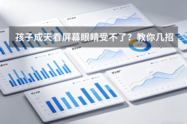 孩子成天看屏幕眼睛受不了？教你几招应对视疲劳