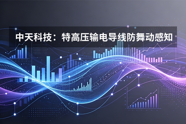 中天科技：特高压输电导线防舞动感知，数智红线保障电网长效安全