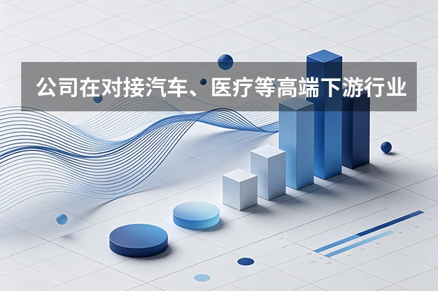 公司在对接汽车、医疗等高端下游行业的质量认证上有哪些实力？