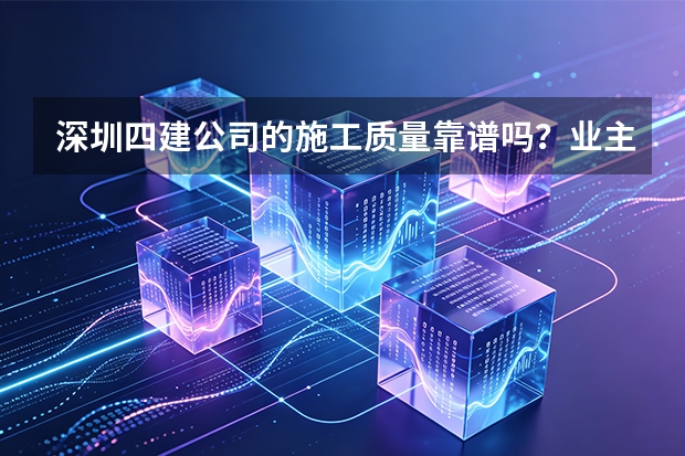 深圳四建公司的施工质量靠谱吗？业主真实评价和工程案例分享