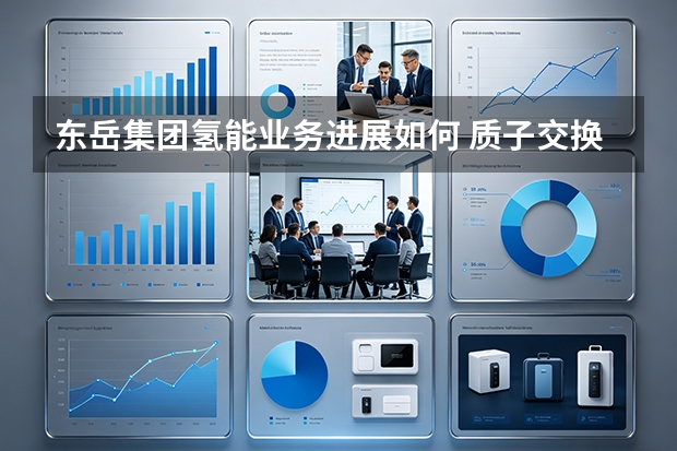 东岳集团氢能业务进展如何 质子交换膜打破国外垄断了吗